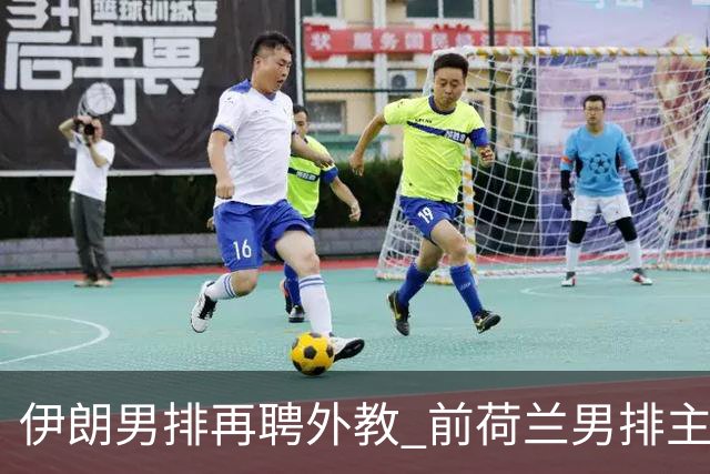 伊朗男排再聘外教 前荷兰男排主教练皮亚扎接手