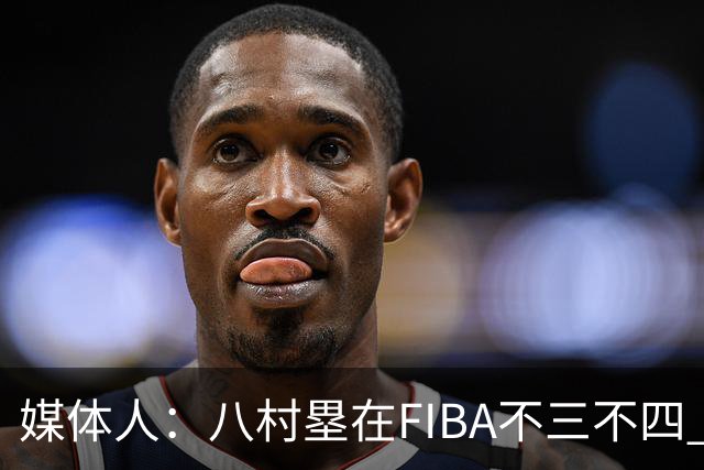 媒体人：八村塁在FIBA不三不四 有人说打中国随便拿分 太想当然了