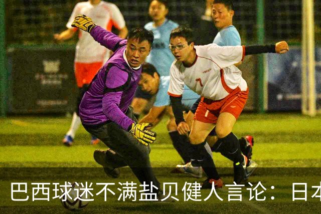 巴西球迷不满盐贝健人言论：日本球衣几颗星？下场不进5个不庆祝