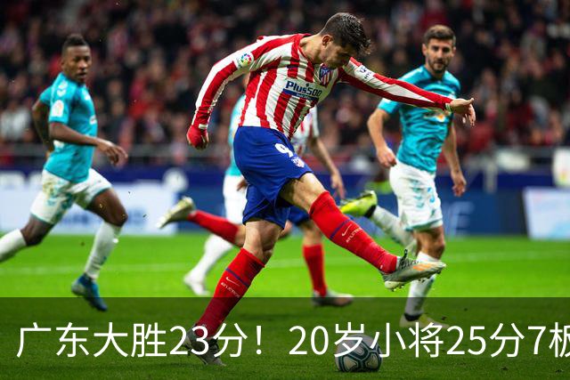 广东大胜23分！20岁小将25分7板3助，胡明轩快归队杜润旺张昊休养