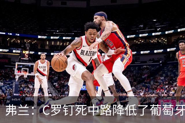 弗兰：C罗钉死中路降低了葡萄牙威胁，他要积极拉边才能解决问题