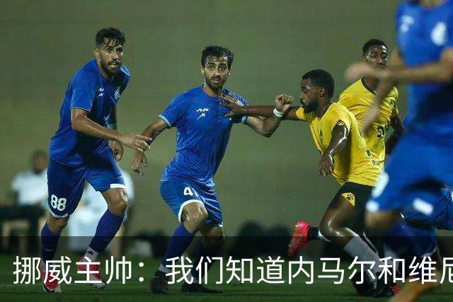 挪威主帅：我们知道内马尔和维尼修斯不喜防守 巴洛贡解禁是污点