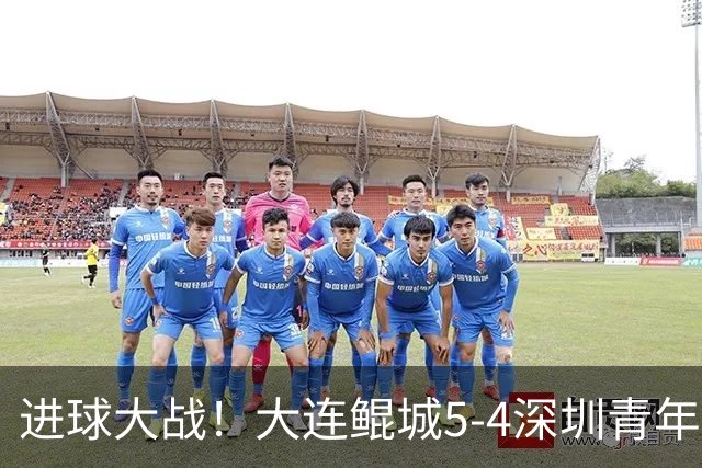 进球大战！大连鲲城5-4深圳青年人近7轮首胜 刘云双响+超级世界波